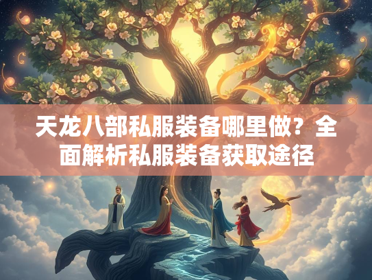 天龙八部私服装备哪里做？全面解析私服装备获取途径