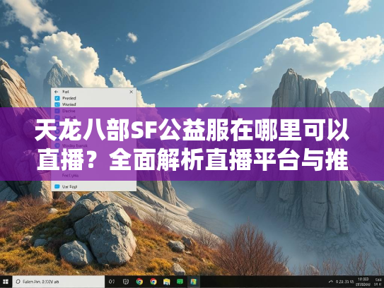 天龙八部SF公益服在哪里可以直播？全面解析直播平台与推广技巧