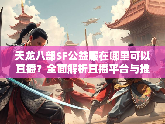 天龙八部SF公益服在哪里可以直播？全面解析直播平台与推广技巧