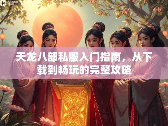 天龙八部私服入门指南，从下载到畅玩的完整攻略  第1张
