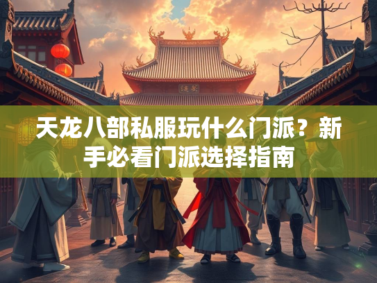 天龙八部私服玩什么门派？新手必看门派选择指南  第3张