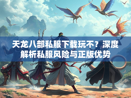 天龙八部私服下载玩不？深度解析私服风险与正版优势  第3张