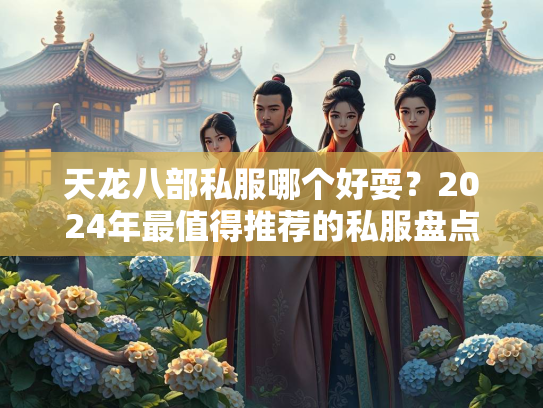 天龙八部私服哪个好耍？2024年最值得推荐的私服盘点  第4张