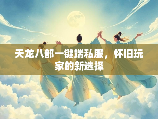 天龙八部一键端私服，怀旧玩家的新选择  第2张