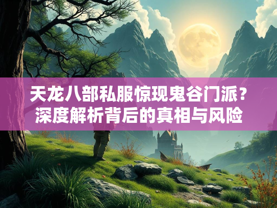 天龙八部私服惊现鬼谷门派？深度解析背后的真相与风险  第2张