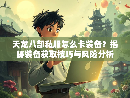 天龙八部私服怎么卡装备？揭秘装备获取技巧与风险分析  第3张
