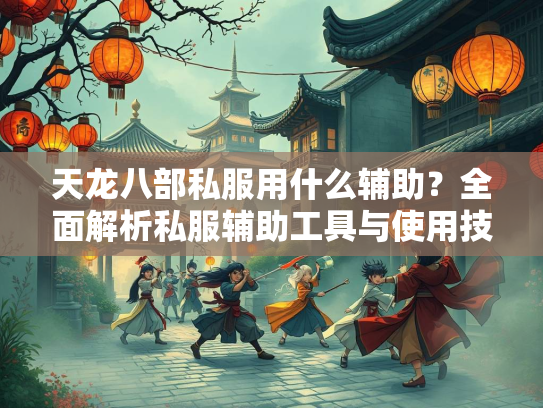 天龙八部私服用什么辅助？全面解析私服辅助工具与使用技巧  第2张
