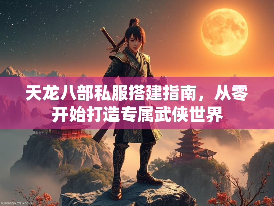 天龙八部私服搭建指南，从零开始打造专属武侠世界  第3张