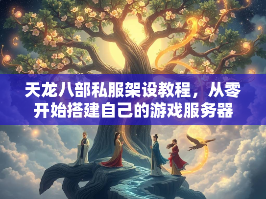 天龙八部私服架设教程，从零开始搭建自己的游戏服务器  第1张