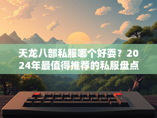 天龙八部私服哪个好耍？2024年最值得推荐的私服盘点  第2张