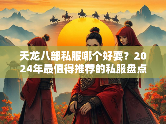 天龙八部私服哪个好耍？2024年最值得推荐的私服盘点  第3张