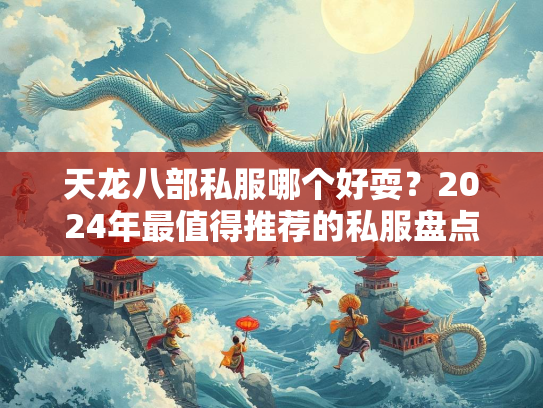 天龙八部私服哪个好耍？2024年最值得推荐的私服盘点  第1张