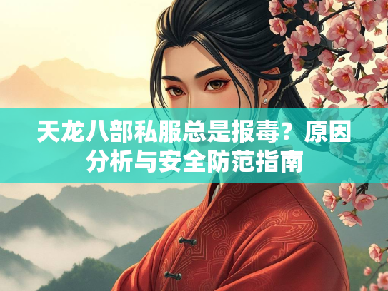 天龙八部私服总是报毒？原因分析与安全防范指南  第2张