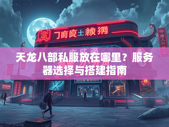 天龙八部私服放在哪里？服务器选择与搭建指南  第2张