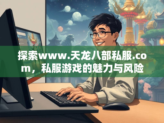 探索www.天龙八部私服.com，私服游戏的魅力与风险  第2张