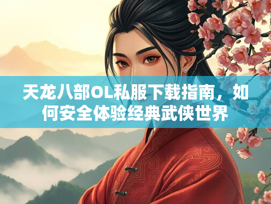 天龙八部OL私服下载指南，如何安全体验经典武侠世界  第2张