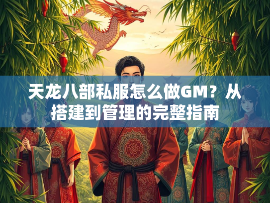 天龙八部私服怎么做GM？从搭建到管理的完整指南  第3张