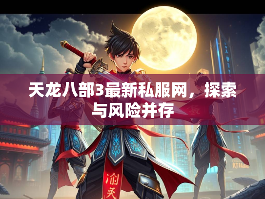 天龙八部3最新私服网，探索与风险并存