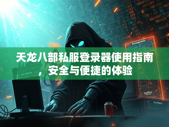 天龙八部私服登录器使用指南，安全与便捷的体验  第2张