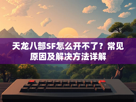 天龙八部SF怎么开不了？常见原因及解决方法详解  第1张