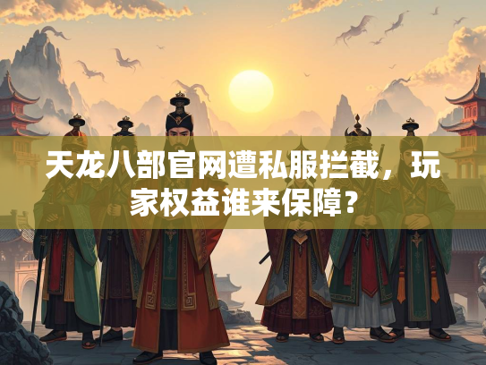 天龙八部官网遭私服拦截，玩家权益谁来保障？  第1张