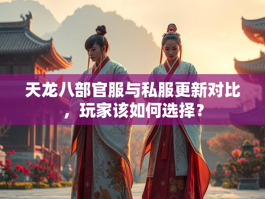 天龙八部官服与私服更新对比，玩家该如何选择？  第1张