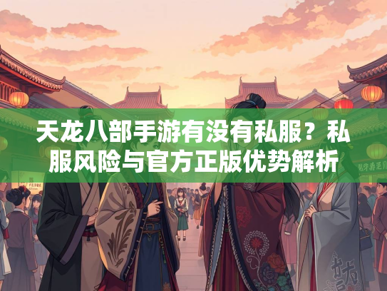 天龙八部手游有没有私服？私服风险与官方正版优势解析  第2张