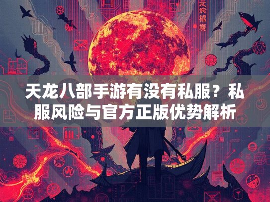 天龙八部手游有没有私服？私服风险与官方正版优势解析  第1张