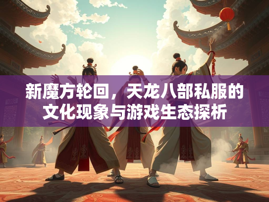 新魔方轮回，天龙八部私服的文化现象与游戏生态探析
