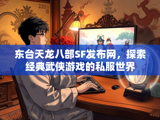 东台天龙八部SF发布网，探索经典武侠游戏的私服世界  第3张