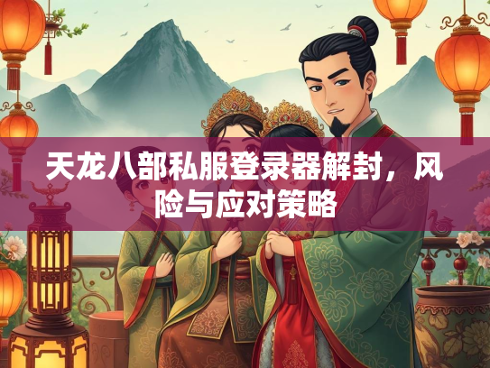 天龙八部私服登录器解封，风险与应对策略