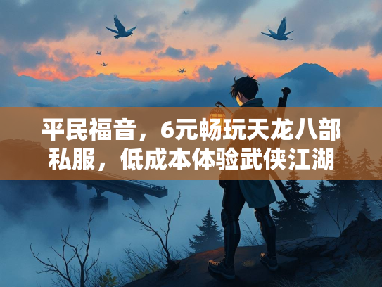 平民福音，6元畅玩天龙八部私服，低成本体验武侠江湖  第2张