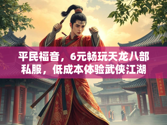 平民福音，6元畅玩天龙八部私服，低成本体验武侠江湖  第1张