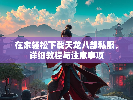 在家轻松下载天龙八部私服，详细教程与注意事项  第2张