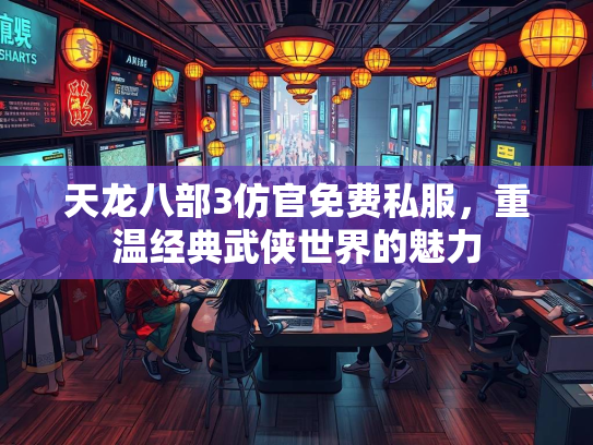 天龙八部3仿官免费私服，重温经典武侠世界的魅力