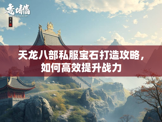 天龙八部私服宝石打造攻略，如何高效提升战力  第2张