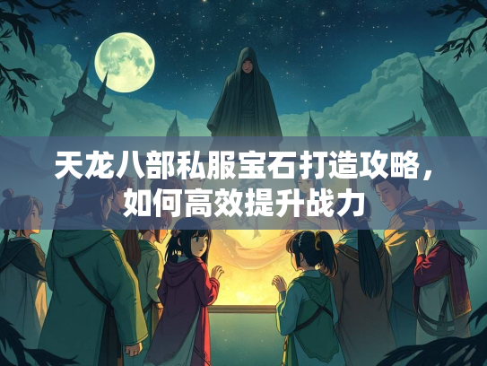天龙八部私服宝石打造攻略，如何高效提升战力  第3张
