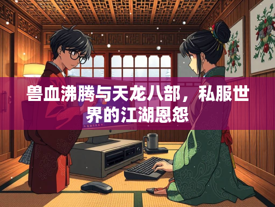 兽血沸腾与天龙八部，私服世界的江湖恩怨  第1张