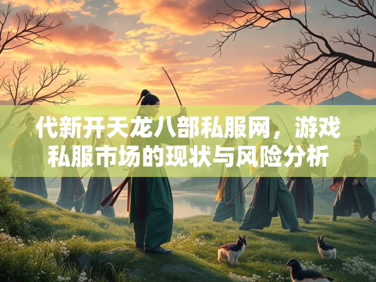 代新开天龙八部私服网，游戏私服市场的现状与风险分析  第1张