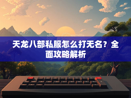 天龙八部私服怎么打无名？全面攻略解析  第1张