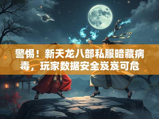 警惕！新天龙八部私服暗藏病毒，玩家数据安全岌岌可危  第2张