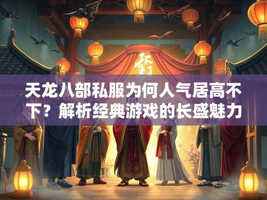 天龙八部私服为何人气居高不下？解析经典游戏的长盛魅力  第2张