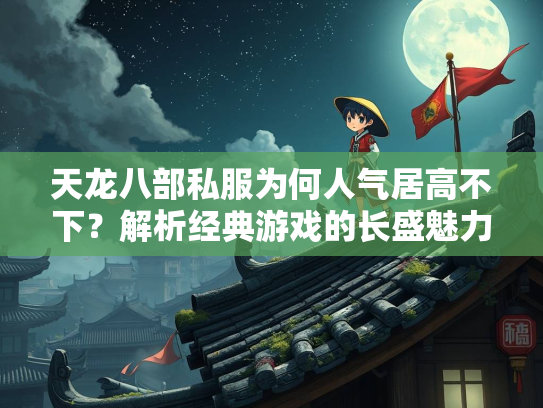 天龙八部私服为何人气居高不下？解析经典游戏的长盛魅力  第1张