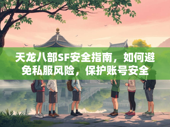 天龙八部SF安全指南，如何避免私服风险，保护账号安全  第2张
