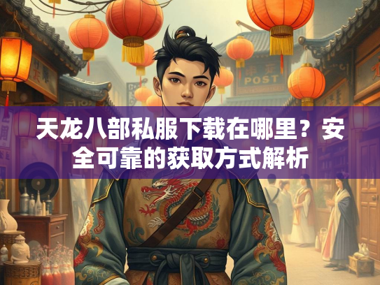 天龙八部私服下载在哪里？安全可靠的获取方式解析