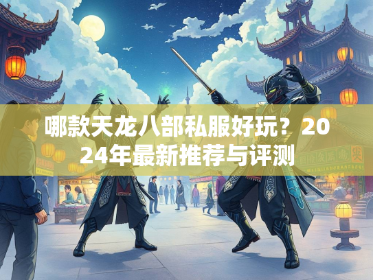 哪款天龙八部私服好玩？2024年最新推荐与评测  第1张