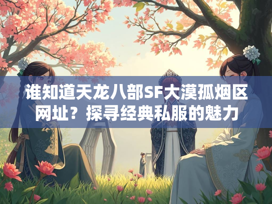 谁知道天龙八部SF大漠孤烟区网址？探寻经典私服的魅力  第1张