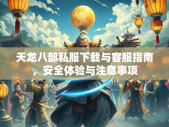 天龙八部私服下载与客服指南，安全体验与注意事项  第2张