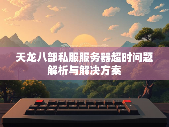 天龙八部私服服务器超时问题解析与解决方案  第2张