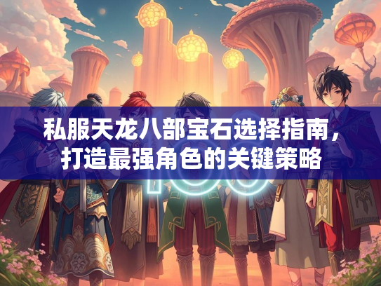 私服天龙八部宝石选择指南，打造最强角色的关键策略  第1张